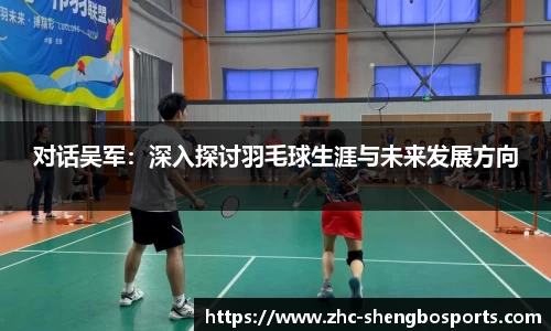 对话吴军：深入探讨羽毛球生涯与未来发展方向