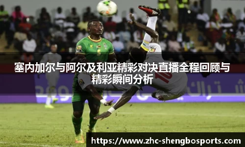 塞内加尔与阿尔及利亚精彩对决直播全程回顾与精彩瞬间分析